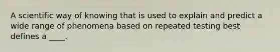 A scientific way of knowing that is used to explain and predict a wide range of phenomena based on repeated testing best defines a ____.