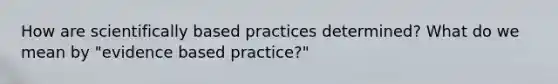 How are scientifically based practices determined? What do we mean by "evidence based practice?"