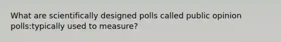 What are scientifically designed polls called public opinion polls:typically used to measure?