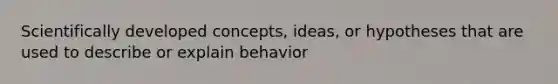 Scientifically developed concepts, ideas, or hypotheses that are used to describe or explain behavior