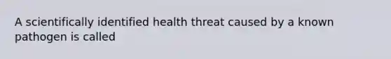 A scientifically identified health threat caused by a known pathogen is called