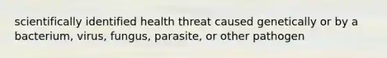 scientifically identified health threat caused genetically or by a bacterium, virus, fungus, parasite, or other pathogen