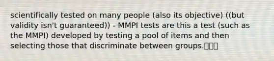 scientifically tested on many people (also its objective) ((but validity isn't guaranteed)) - MMPI tests are this a test (such as the MMPI) developed by testing a pool of items and then selecting those that discriminate between groups.❕❕❕