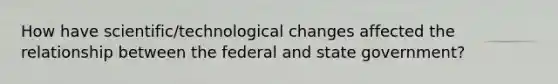 How have scientific/technological changes affected the relationship between the federal and state government?