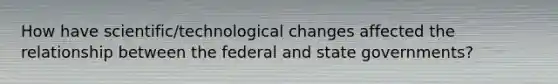 How have scientific/technological changes affected the relationship between the federal and state governments?