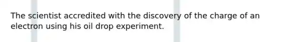 The scientist accredited with the discovery of the charge of an electron using his oil drop experiment.