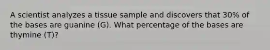 A scientist analyzes a tissue sample and discovers that 30% of the bases are guanine (G). What percentage of the bases are thymine (T)?