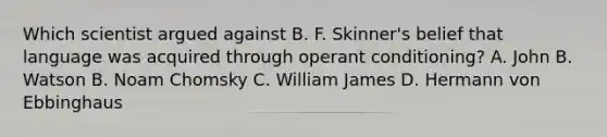 Which scientist argued against B. F. Skinner's belief that language was acquired through operant conditioning? A. John B. Watson B. Noam Chomsky C. William James D. Hermann von Ebbinghaus