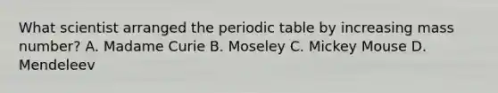 What scientist arranged <a href='https://www.questionai.com/knowledge/kIrBULvFQz-the-periodic-table' class='anchor-knowledge'>the periodic table</a> by increasing mass number? A. Madame Curie B. Moseley C. Mickey Mouse D. Mendeleev