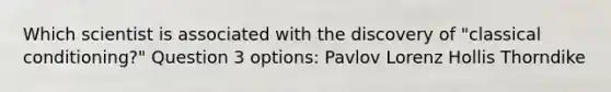 Which scientist is associated with the discovery of "classical conditioning?" Question 3 options: Pavlov Lorenz Hollis Thorndike