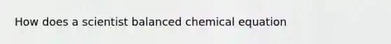 How does a scientist balanced chemical equation