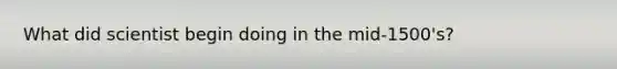 What did scientist begin doing in the mid-1500's?