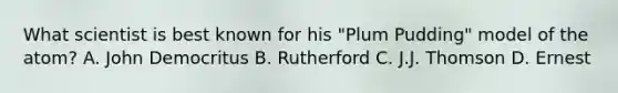 What scientist is best known for his "Plum Pudding" model of the atom? A. John Democritus B. Rutherford C. J.J. Thomson D. Ernest
