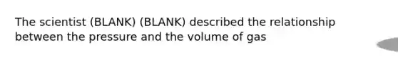 The scientist (BLANK) (BLANK) described the relationship between the pressure and the volume of gas