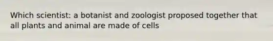 Which scientist: a botanist and zoologist proposed together that all plants and animal are made of cells