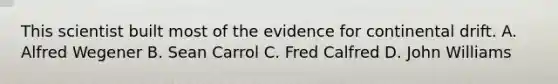 This scientist built most of the evidence for continental drift. A. Alfred Wegener B. Sean Carrol C. Fred Calfred D. John Williams