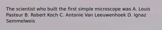 The scientist who built the first simple microscope was A. Louis Pasteur B. Robert Koch C. Antonie Van Leeuwenhoek D. Ignaz Semmelweis