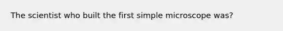 The scientist who built the first simple microscope was?