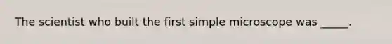 The scientist who built the first simple microscope was _____.
