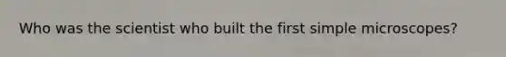 Who was the scientist who built the first simple microscopes?