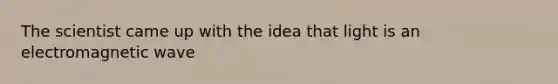 The scientist came up with the idea that light is an electromagnetic wave