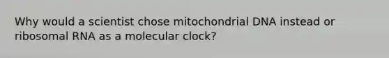 Why would a scientist chose mitochondrial DNA instead or ribosomal RNA as a molecular clock?