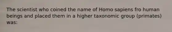 The scientist who coined the name of Homo sapiens fro human beings and placed them in a higher taxonomic group (primates) was: