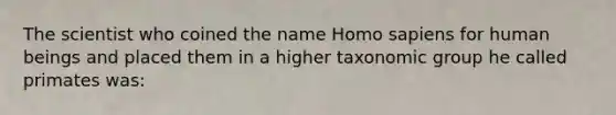 The scientist who coined the name Homo sapiens for human beings and placed them in a higher taxonomic group he called primates was: