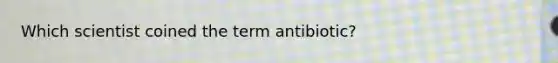 Which scientist coined the term antibiotic?