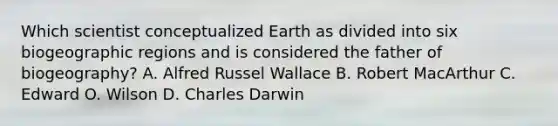 Which scientist conceptualized Earth as divided into six biogeographic regions and is considered the father of biogeography? A. Alfred Russel Wallace B. Robert MacArthur C. Edward O. Wilson D. Charles Darwin