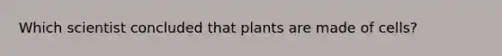 Which scientist concluded that plants are made of cells?