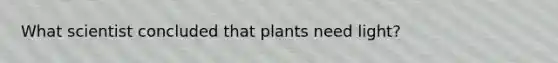 What scientist concluded that plants need light?