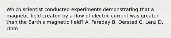 Which scientist conducted experiments demonstrating that a magnetic field created by a flow of electric current was greater than the Earth's magnetic field? A. Faraday B. Oersted C. Lenz D. Ohm