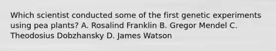 Which scientist conducted some of the first genetic experiments using pea plants? A. Rosalind Franklin B. Gregor Mendel C. Theodosius Dobzhansky D. James Watson