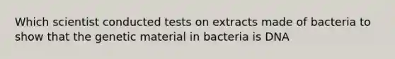 Which scientist conducted tests on extracts made of bacteria to show that the genetic material in bacteria is DNA