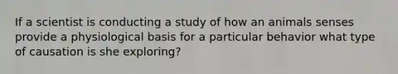 If a scientist is conducting a study of how an animals senses provide a physiological basis for a particular behavior what type of causation is she exploring?