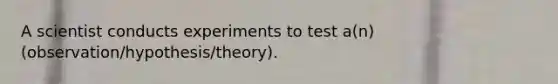 A scientist conducts experiments to test a(n) (observation/hypothesis/theory).