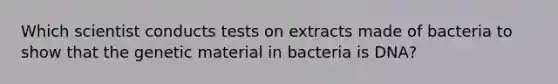 Which scientist conducts tests on extracts made of bacteria to show that the genetic material in bacteria is DNA?