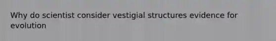 Why do scientist consider vestigial structures evidence for evolution