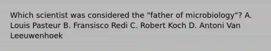 Which scientist was considered the "father of microbiology"? A. Louis Pasteur B. Fransisco Redi C. Robert Koch D. Antoni Van Leeuwenhoek