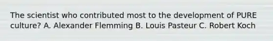 The scientist who contributed most to the development of PURE culture? A. Alexander Flemming B. Louis Pasteur C. Robert Koch