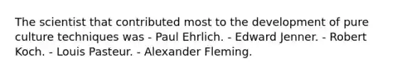 The scientist that contributed most to the development of pure culture techniques was - Paul Ehrlich. - Edward Jenner. - Robert Koch. - Louis Pasteur. - Alexander Fleming.