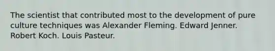 The scientist that contributed most to the development of pure culture techniques was Alexander Fleming. Edward Jenner. Robert Koch. Louis Pasteur.