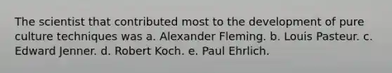 The scientist that contributed most to the development of pure culture techniques was a. Alexander Fleming. b. Louis Pasteur. c. Edward Jenner. d. Robert Koch. e. Paul Ehrlich.