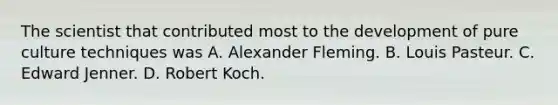 The scientist that contributed most to the development of pure culture techniques was A. Alexander Fleming. B. Louis Pasteur. C. Edward Jenner. D. Robert Koch.