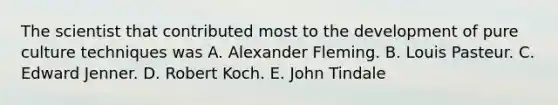 The scientist that contributed most to the development of pure culture techniques was A. Alexander Fleming. B. Louis Pasteur. C. Edward Jenner. D. Robert Koch. E. John Tindale