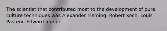 The scientist that contributed most to the development of pure culture techniques was Alexander Fleming. Robert Koch. Louis Pasteur. Edward Jenner.