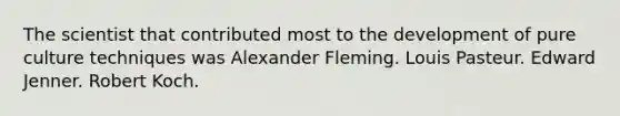 The scientist that contributed most to the development of pure culture techniques was Alexander Fleming. Louis Pasteur. Edward Jenner. Robert Koch.