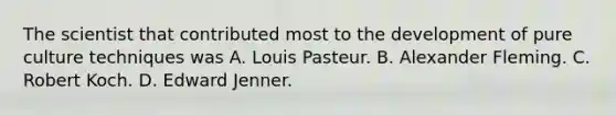 The scientist that contributed most to the development of pure culture techniques was A. Louis Pasteur. B. Alexander Fleming. C. Robert Koch. D. Edward Jenner.