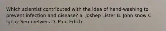 Which scientist contributed with the idea of hand-washing to prevent infection and disease? a. Joshep Lister B. John snow C. Ignaz Semmelweis D. Paul Erlich